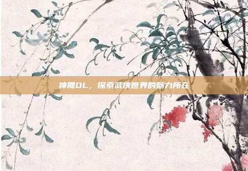 神雕OL,探索武侠世界的魅力所在