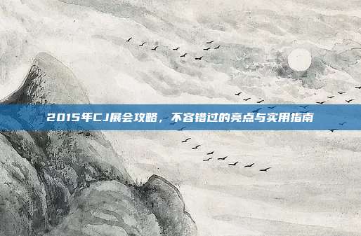 2015年CJ展会攻略,不容错过的亮点与实用指南