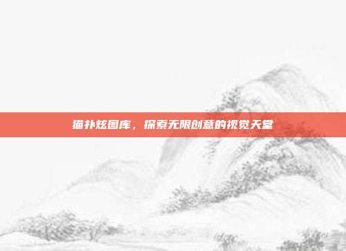 猫扑炫图库,探索无限创意的视觉天堂