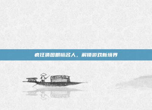疯狂猜图眼镜名人，解锁游戏新境界