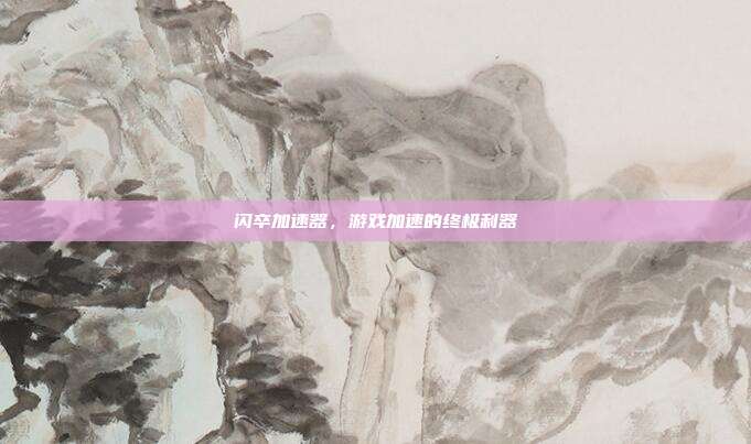 闪卒加速器,游戏加速的终极利器