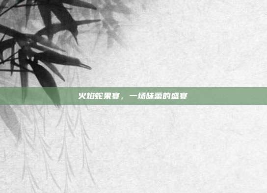 火焰蛇果宴,一场味蕾的盛宴