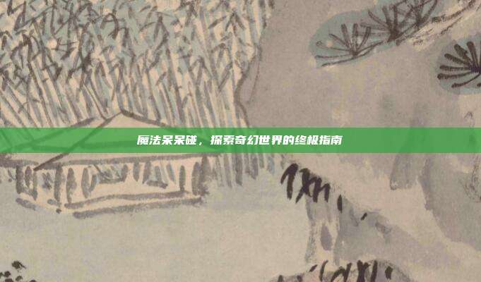 魔法呆呆碰,探索奇幻世界的终极指南