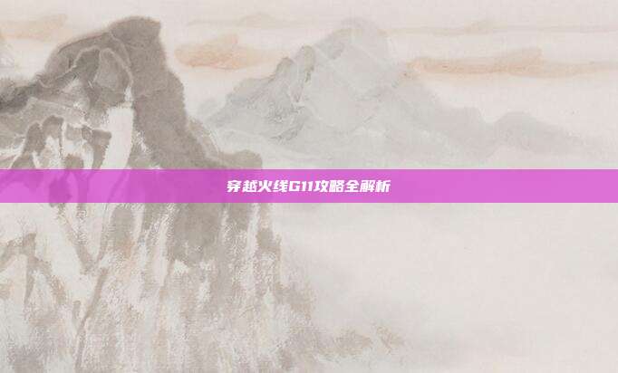 穿越火线G11攻略全解析