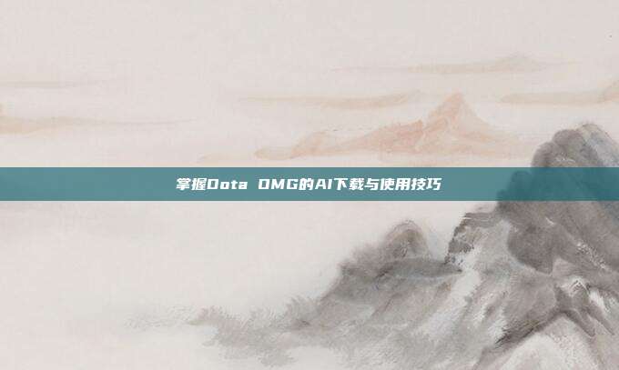 掌握Dota OMG的AI下载与使用技巧