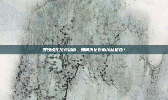 武魂蝶花加点指南,如何优化你的技能组合?