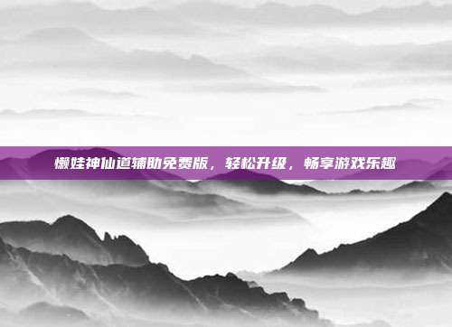 懒娃神仙道辅助免费版,轻松升级,畅享游戏乐趣
