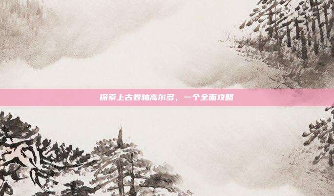 探索上古卷轴高尔多,一个全面攻略