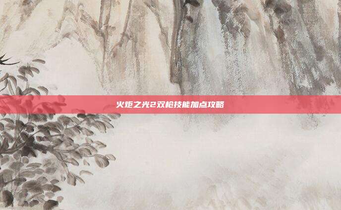 火炬之光2双枪技能加点攻略
