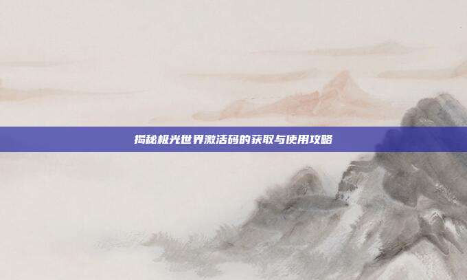 揭秘极光世界激活码的获取与使用攻略