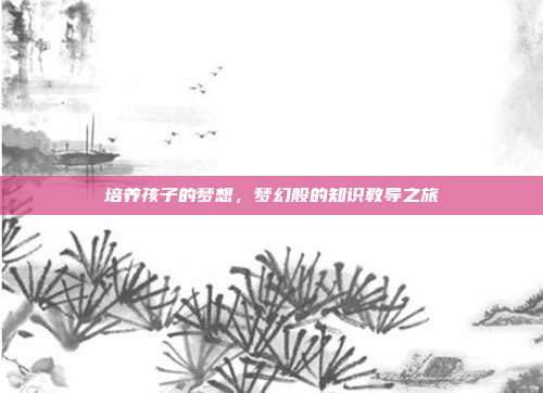 培养孩子的梦想,梦幻般的知识教导之旅