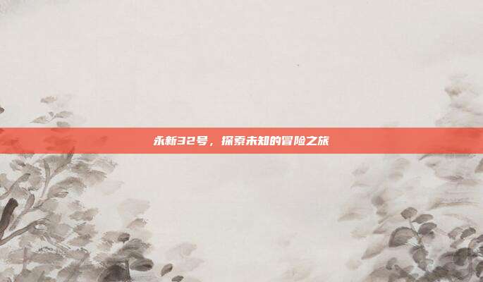 永新32号,探索未知的冒险之旅