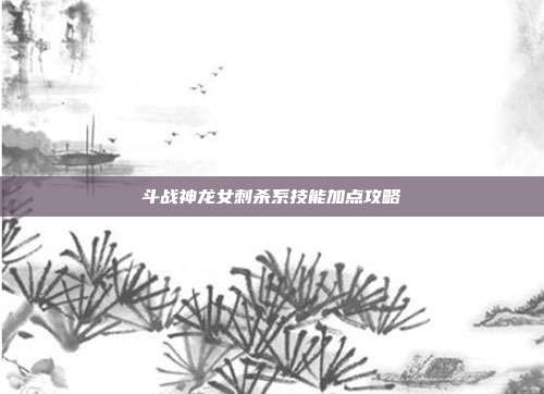 斗战神龙女刺杀系技能加点攻略