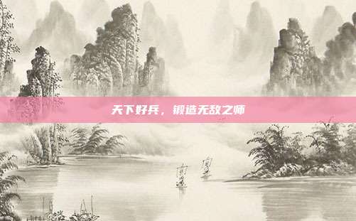 天下好兵,锻造无敌之师