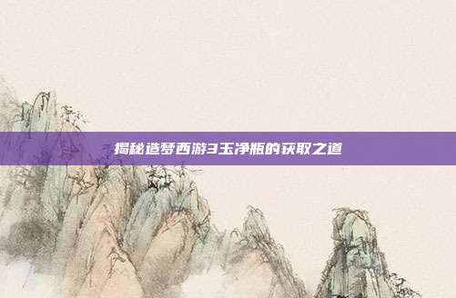 揭秘造梦西游3玉净瓶的获取之道