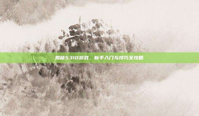 揭秘5310游戏,新手入门与技巧全攻略