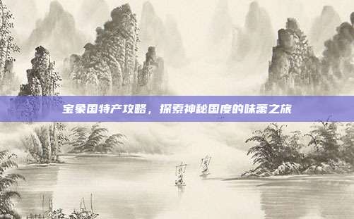 宝象国特产攻略,探索神秘国度的味蕾之旅