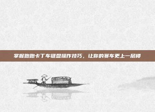 掌握跑跑卡丁车键盘操作技巧，让你的赛车更上一层楼