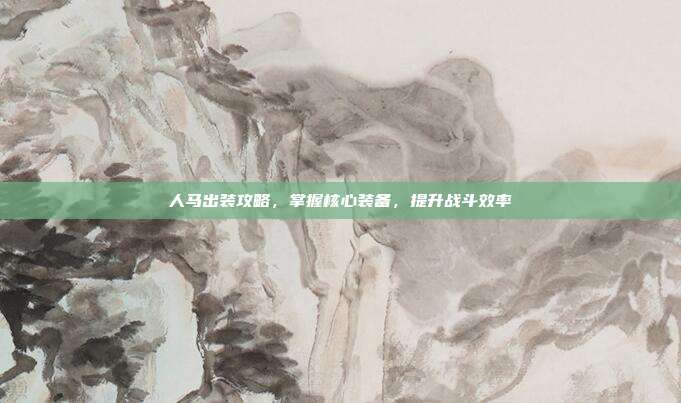 人马出装攻略,掌握核心装备,提升战斗效率