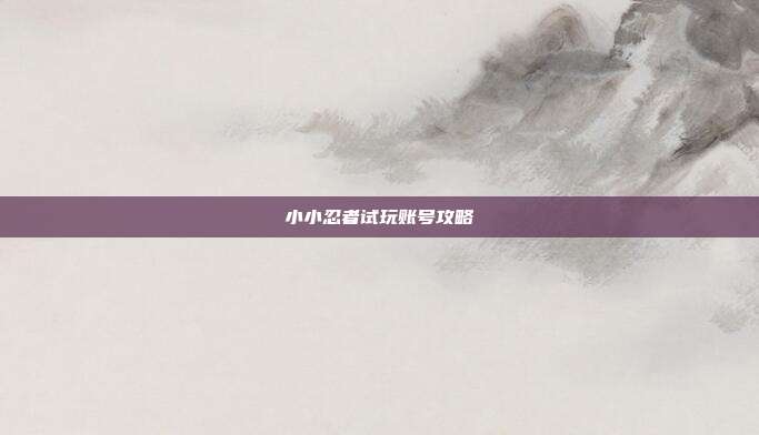 小小忍者试玩账号攻略