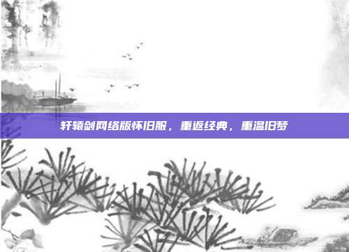 轩辕剑网络版怀旧服,重返经典,重温旧梦