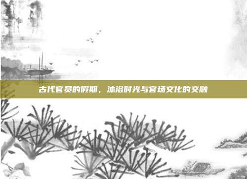 古代官员的假期,沐浴时光与官场文化的交融