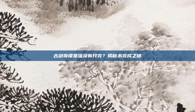 古剑奇谭星蕴没有开完?揭秘未完成之谜