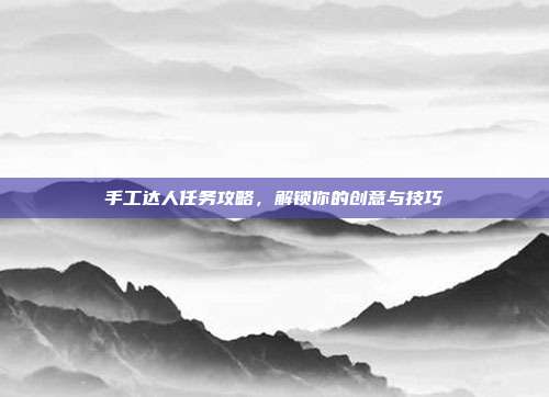 手工达人任务攻略,解锁你的创意与技巧
