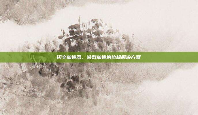 闪卒加速器，游戏加速的终极解决方案