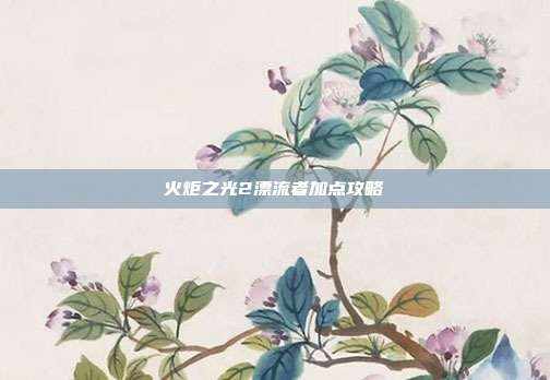火炬之光2漂流者加点攻略