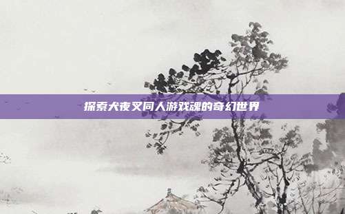 探索犬夜叉同人游戏魂的奇幻世界