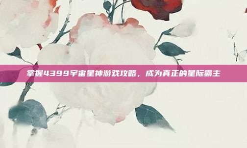 掌握4399宇宙星神游戏攻略,成为真正的星际霸主