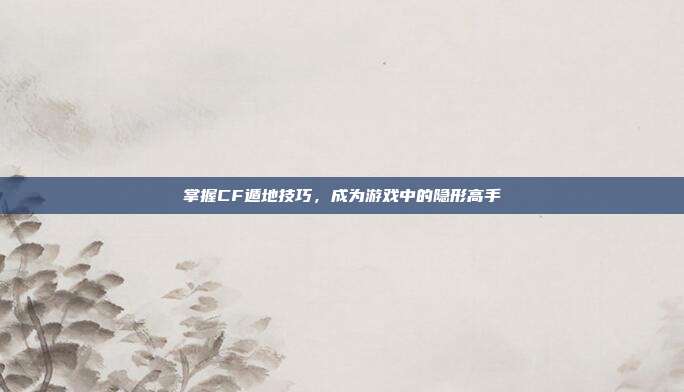 掌握CF遁地技巧,成为游戏中的隐形高手
