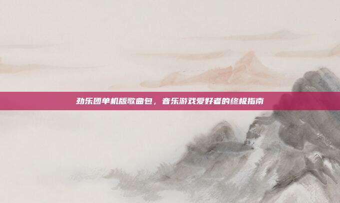 劲乐团单机版歌曲包,音乐游戏爱好者的终极指南