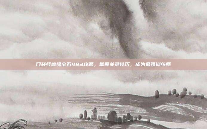 口袋怪兽绿宝石493攻略,掌握关键技巧,成为最强训练师