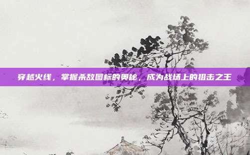 穿越火线,掌握杀敌图标的奥秘,成为战场上的狙击之王