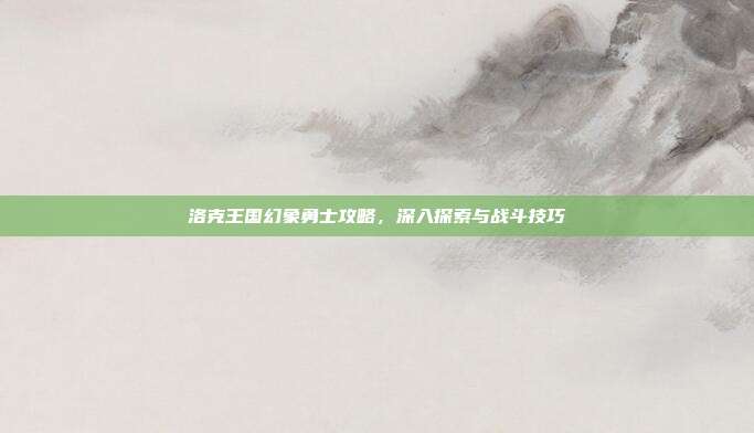 洛克王国幻象勇士攻略,深入探索与战斗技巧