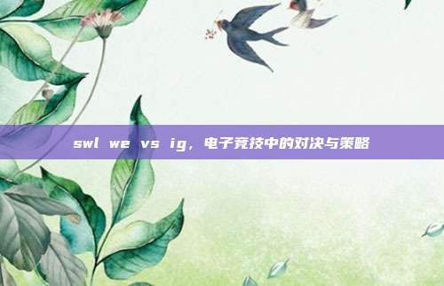 swl we vs ig,电子竞技中的对决与策略