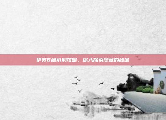 伊苏6绿水洞攻略，深入探索隐藏的秘密