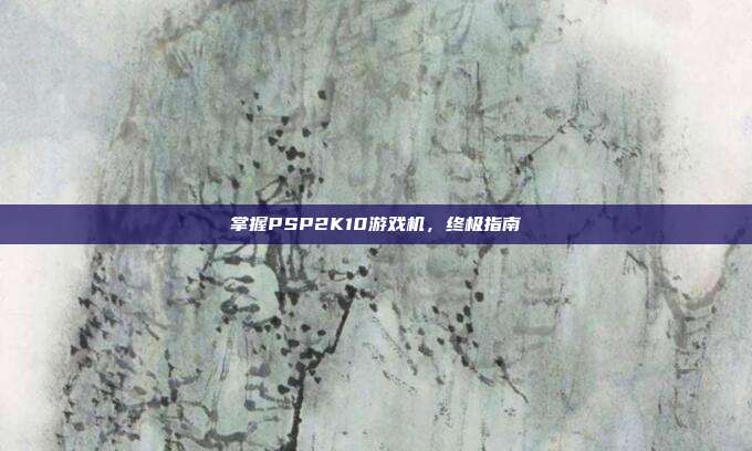 掌握PSP2K10游戏机,终极指南