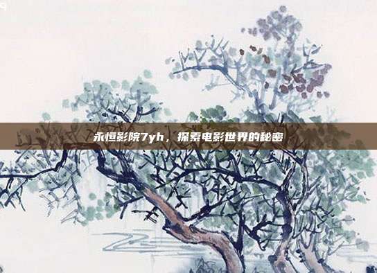 永恒影院7yh,探索电影世界的秘密