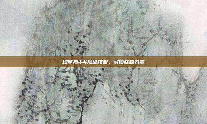 地牢猎手4满级攻略,解锁终极力量