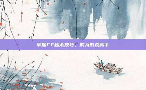 掌握CF秒杀技巧,成为游戏高手