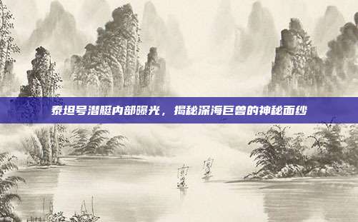 泰坦号潜艇内部曝光,揭秘深海巨兽的神秘面纱
