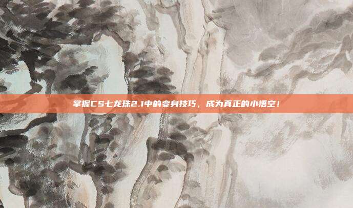 掌握CS七龙珠2.1中的变身技巧,成为真正的小悟空!