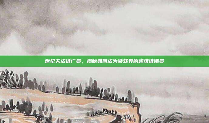 世纪天成推广员，揭秘如何成为游戏界的超级推销员