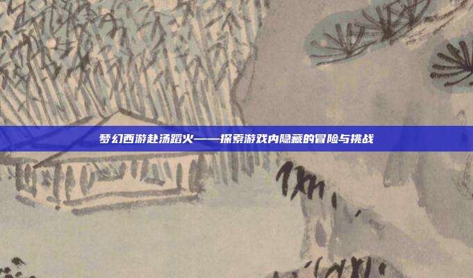 梦幻西游赴汤蹈火——探索游戏内隐藏的冒险与挑战