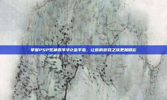 掌握PSP死神嘉年华2金手指,让你的游戏之旅更加精彩