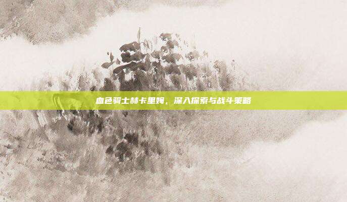 血色骑士赫卡里姆，深入探索与战斗策略