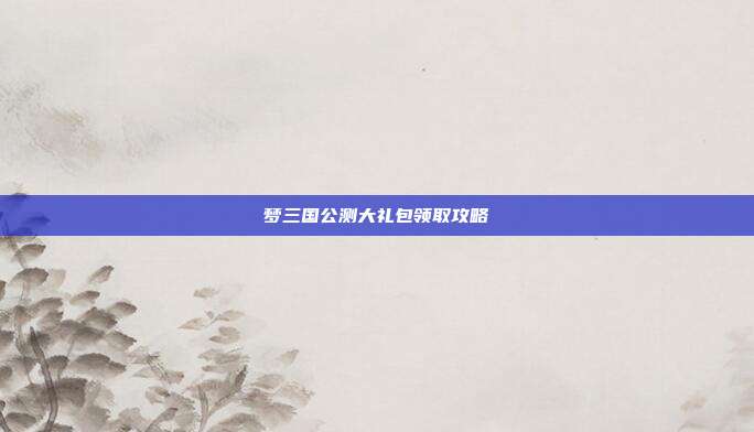 梦三国公测大礼包领取攻略